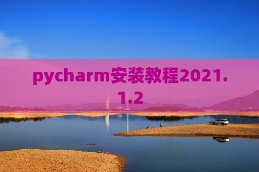 pycharm安装教程2021.1.2 pycharm安装教程2021.1.2